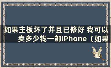 如果主板坏了并且已修好 我可以卖多少钱一部iPhone（如果iPhone主板坏了 我可以卖多少钱）